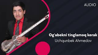 Uchqunbek Ahmedov - Og'abekni tinglamoq kerak